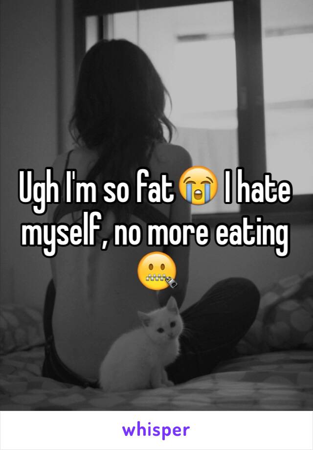 Ugh I'm so fat😭 I hate myself, no more eating 🤐