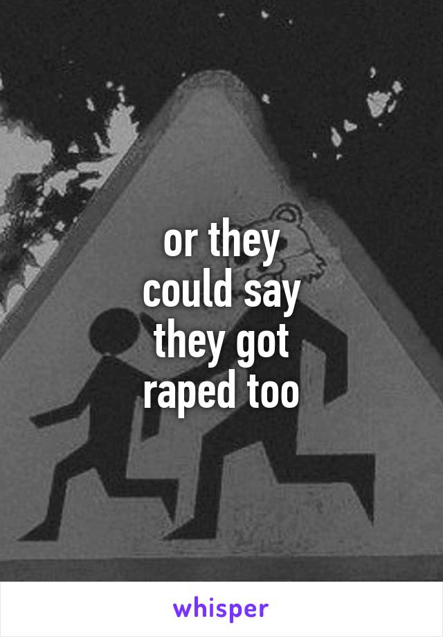 or they
could say
they got
raped too