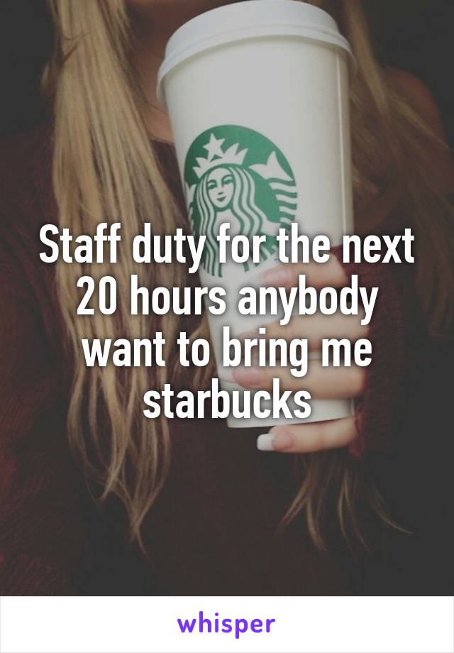 Staff duty for the next 20 hours anybody want to bring me starbucks