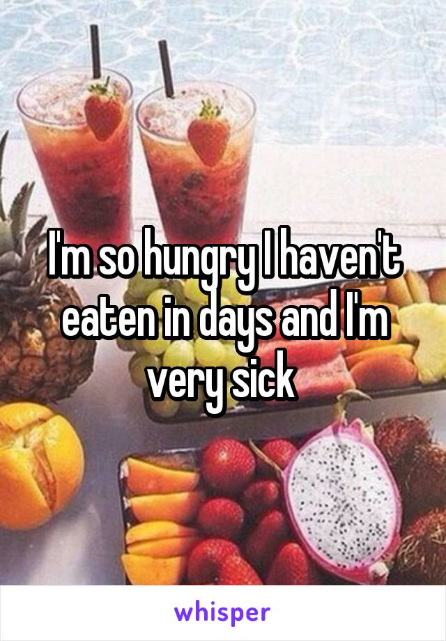 I'm so hungry I haven't eaten in days and I'm very sick 