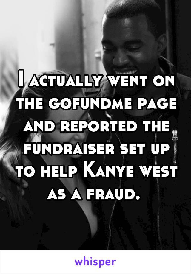 I actually went on the gofundme page and reported the fundraiser set up to help Kanye west as a fraud. 