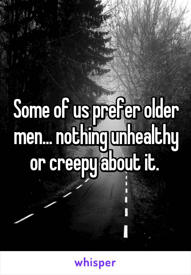 Some of us prefer older men... nothing unhealthy or creepy about it. 