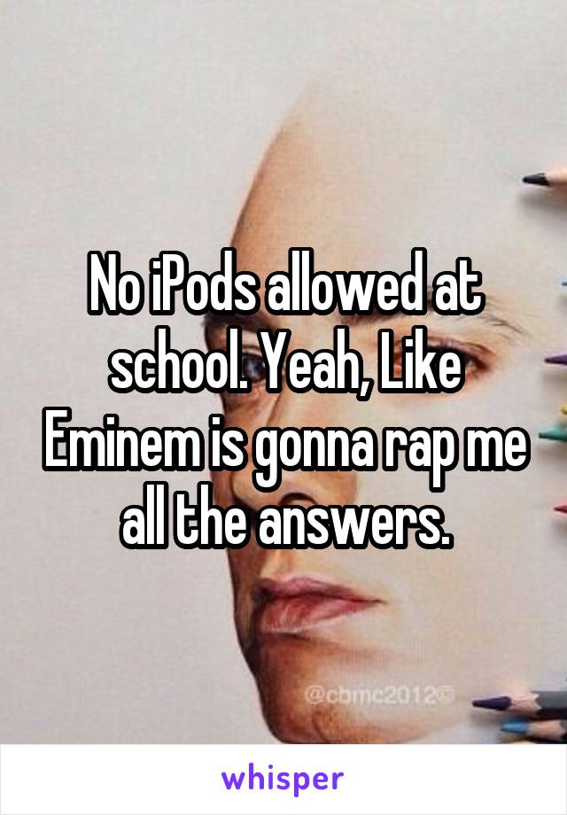No iPods allowed at school. Yeah, Like Eminem is gonna rap me all the answers.