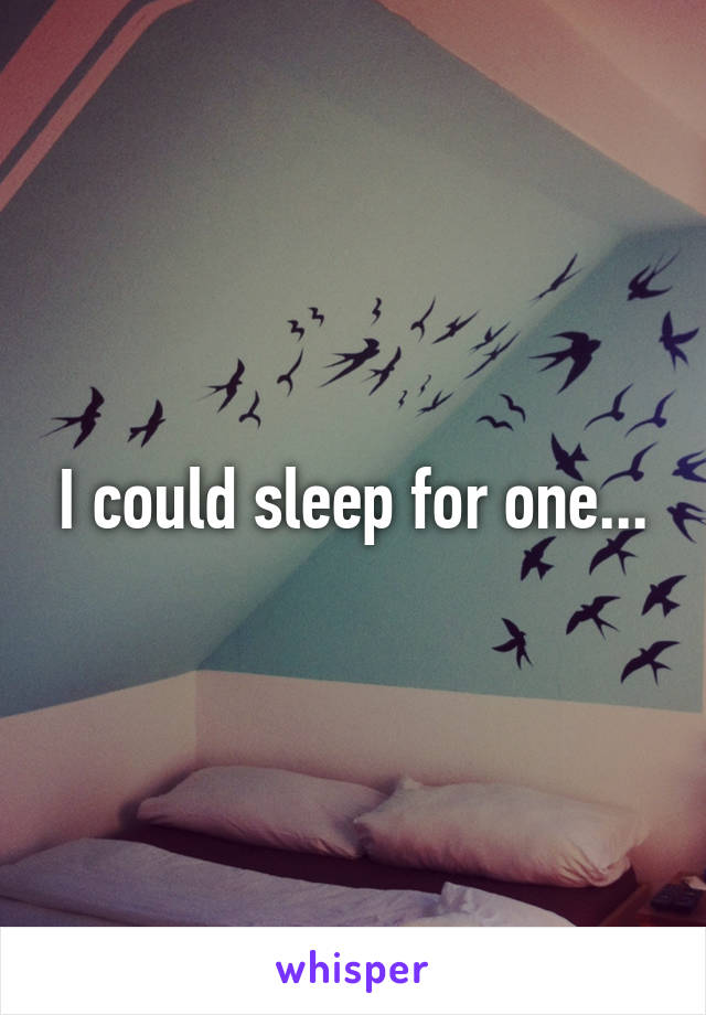 I could sleep for one...