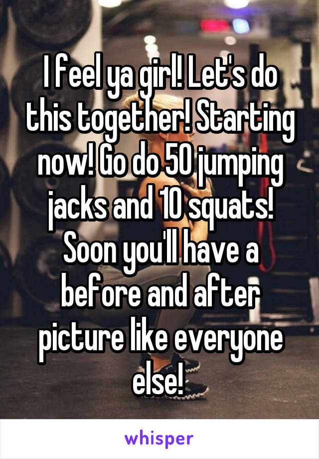 I feel ya girl! Let's do this together! Starting now! Go do 50 jumping jacks and 10 squats! Soon you'll have a before and after picture like everyone else! 