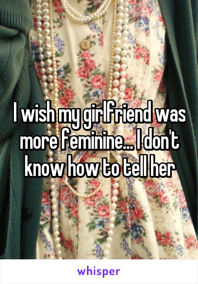I wish my girlfriend was more feminine... I don't know how to tell her