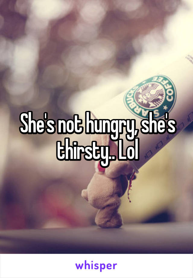 She's not hungry, she's thirsty.. Lol