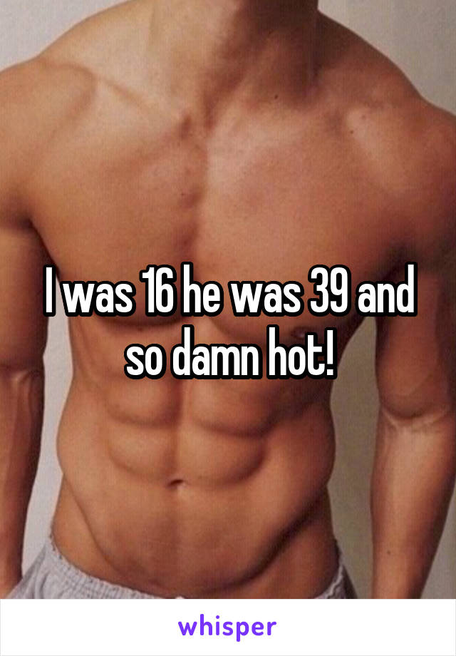 I was 16 he was 39 and so damn hot!