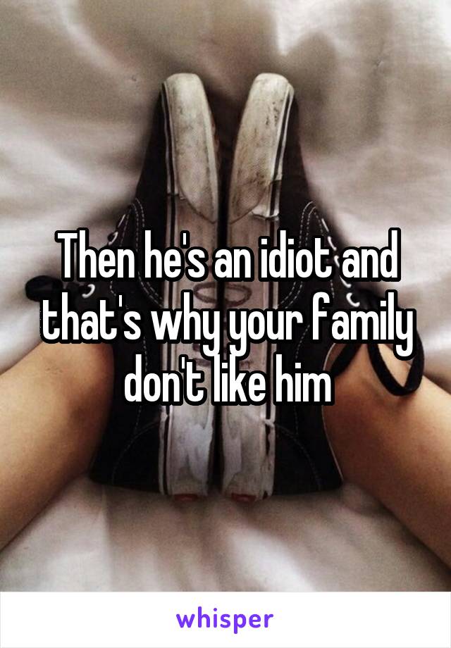Then he's an idiot and that's why your family don't like him