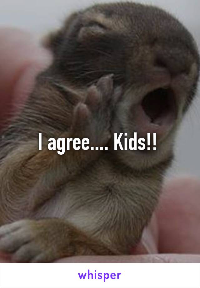 I agree.... Kids!! 