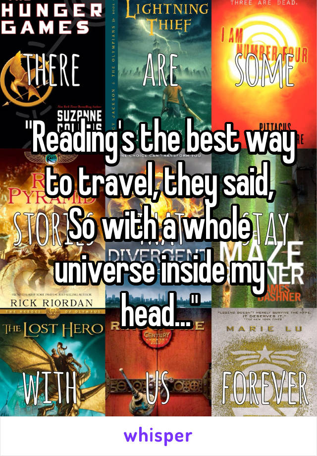 "Reading's the best way to travel, they said,
So with a whole universe inside my head..."