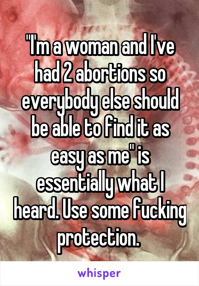 "I'm a woman and I've had 2 abortions so everybody else should be able to find it as easy as me" is essentially what I heard. Use some fucking protection. 