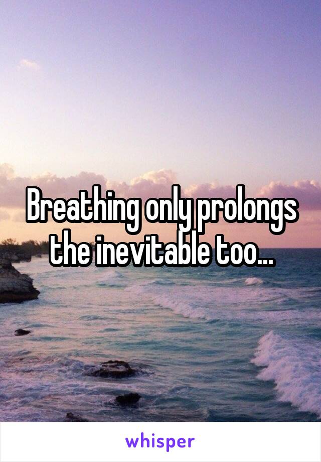 Breathing only prolongs the inevitable too...