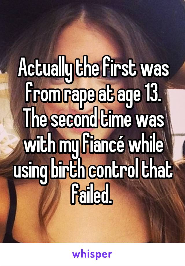 Actually the first was from rape at age 13. The second time was with my fiancé while using birth control that failed. 