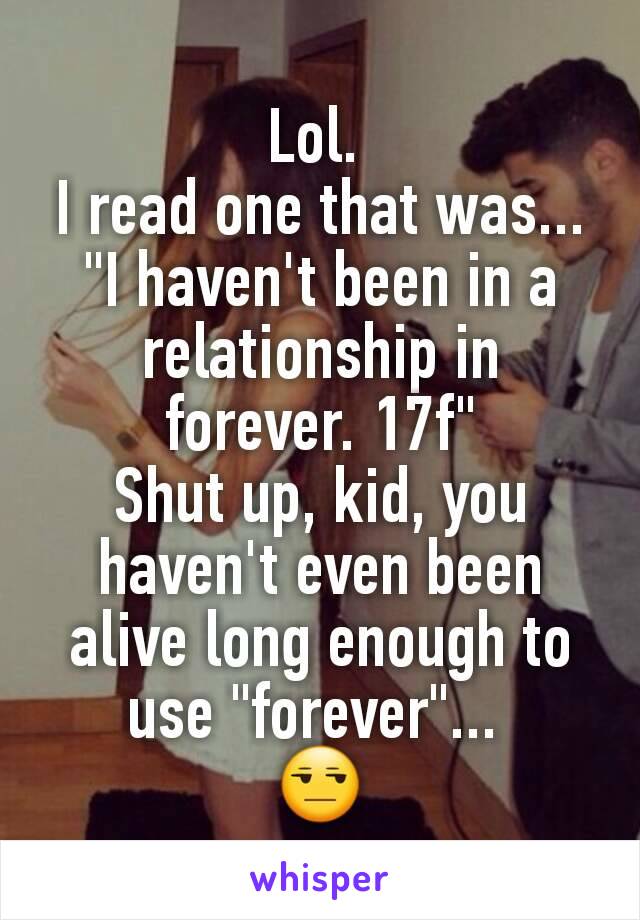 Lol. 
I read one that was...
"I haven't been in a relationship in forever. 17f"
Shut up, kid, you haven't even been alive long enough to use "forever"... 
😒