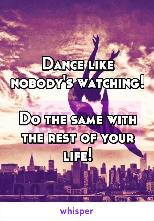 Dance like nobody's watching!

Do the same with the rest of your life!