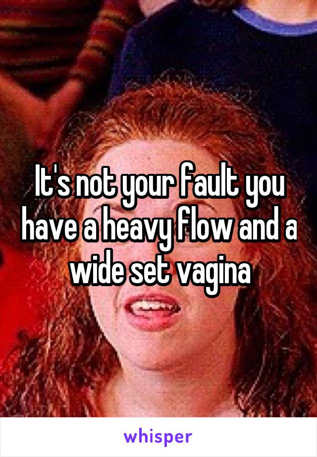 It's not your fault you have a heavy flow and a wide set vagina