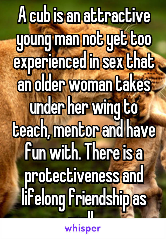 A cub is an attractive young man not yet too experienced in sex that an older woman takes under her wing to teach, mentor and have fun with. There is a protectiveness and lifelong friendship as well. 