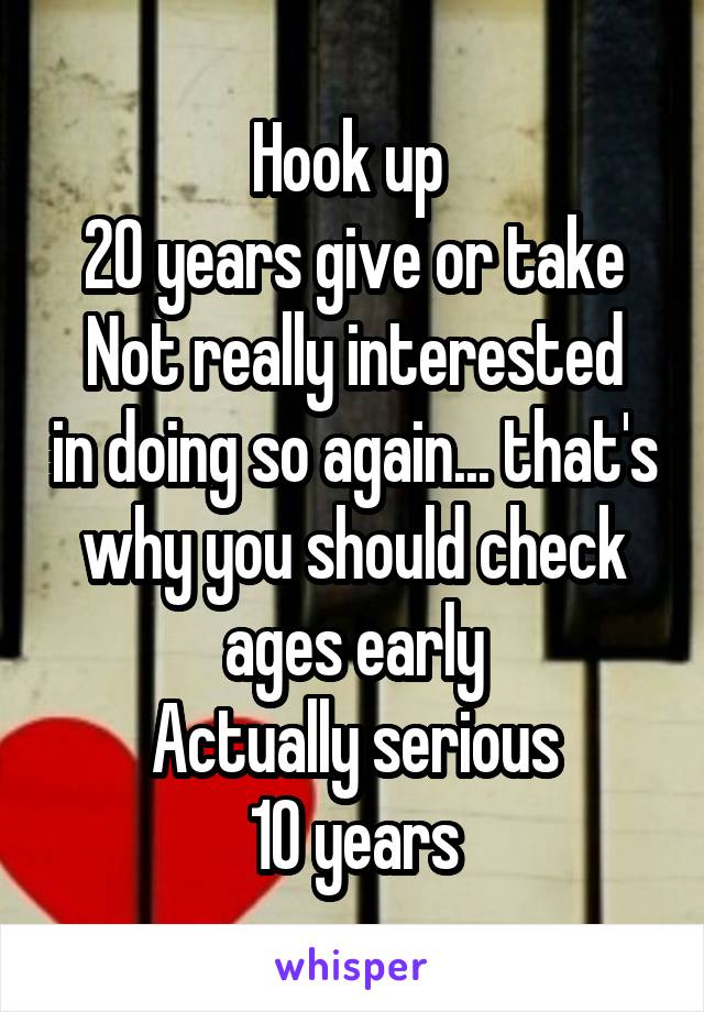 Hook up 
20 years give or take
Not really interested in doing so again... that's why you should check ages early
Actually serious
10 years