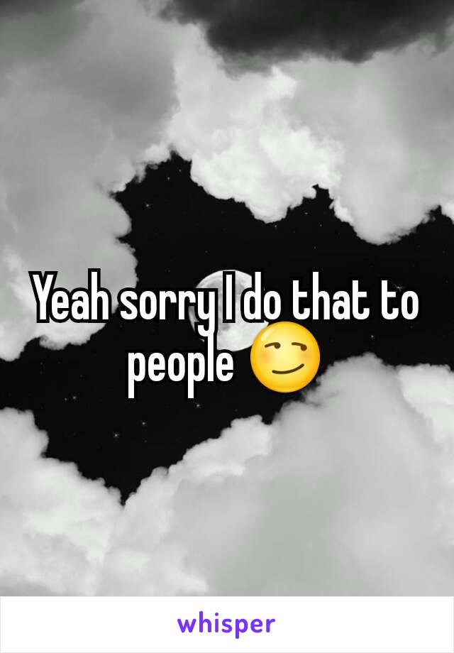 Yeah sorry I do that to people 😏