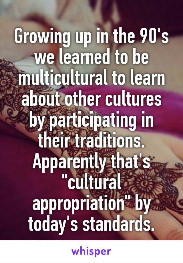 Growing up in the 90's we learned to be multicultural to learn about other cultures by participating in their traditions.
Apparently that's "cultural appropriation" by today's standards.
