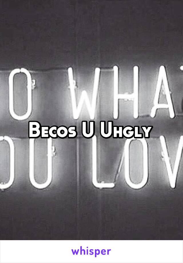 Becos U Uhgly 