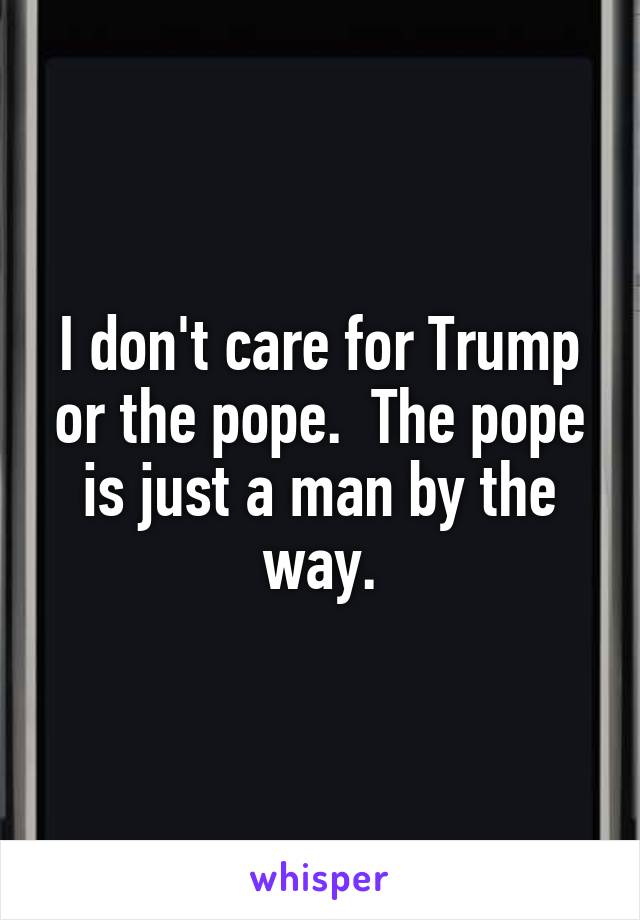 I don't care for Trump or the pope.  The pope is just a man by the way.