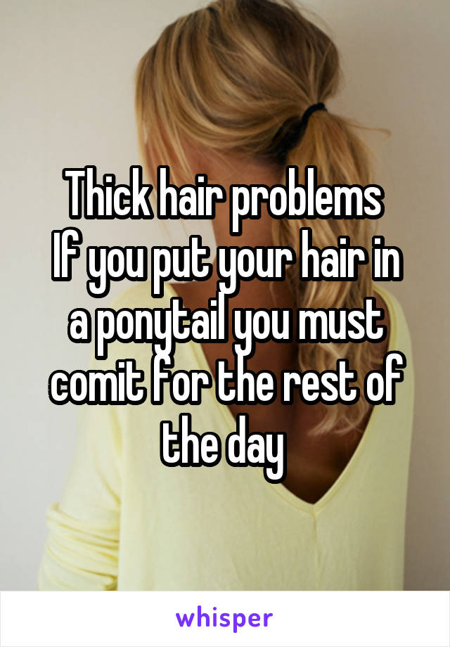 Thick hair problems 
If you put your hair in a ponytail you must comit for the rest of the day 