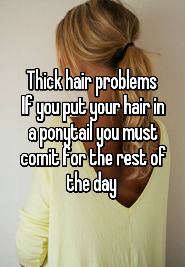 Thick hair problems 
If you put your hair in a ponytail you must comit for the rest of the day 