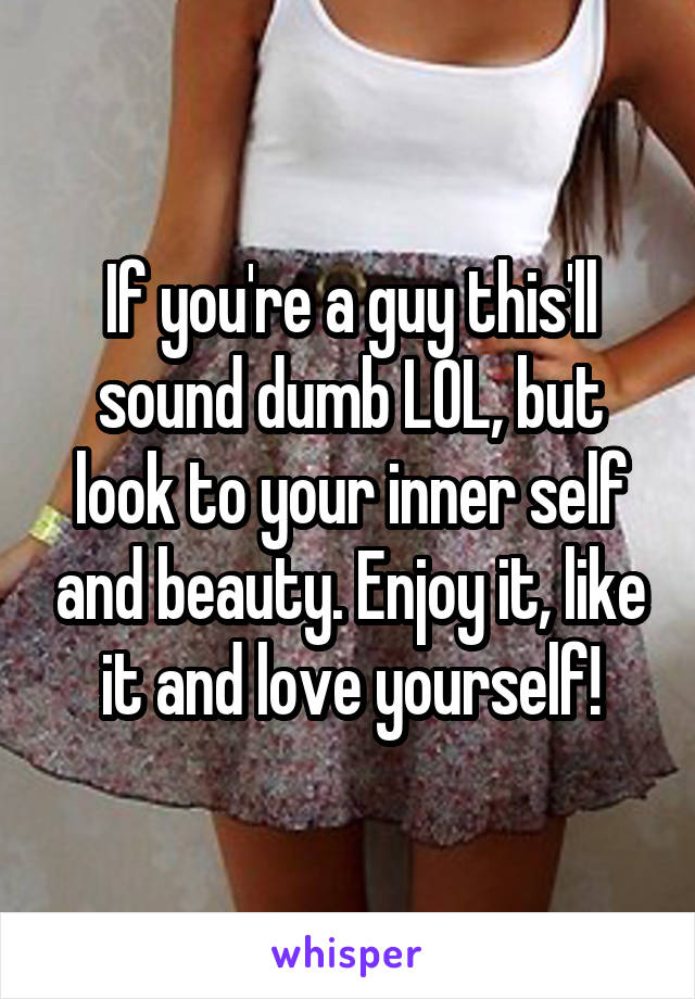 If you're a guy this'll sound dumb LOL, but look to your inner self and beauty. Enjoy it, like it and love yourself!