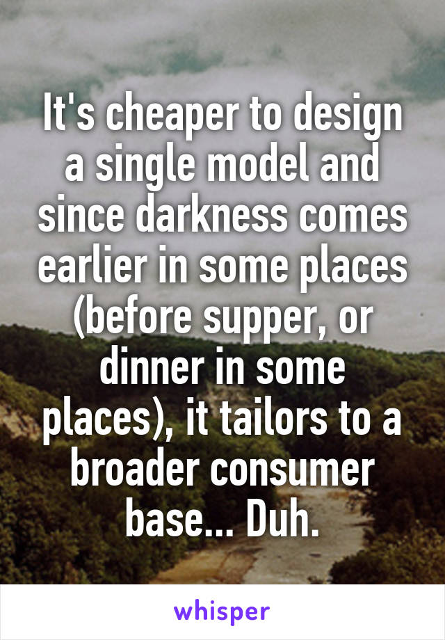 It's cheaper to design a single model and since darkness comes earlier in some places (before supper, or dinner in some places), it tailors to a broader consumer base... Duh.