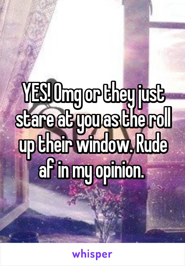 YES! Omg or they just stare at you as the roll up their window. Rude af in my opinion. 