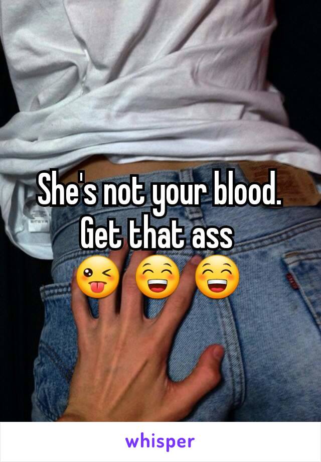 She's not your blood. Get that ass 
😜 😁 😁 