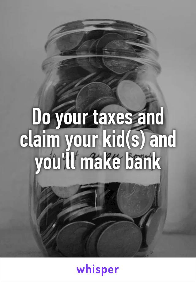 Do your taxes and claim your kid(s) and you'll make bank