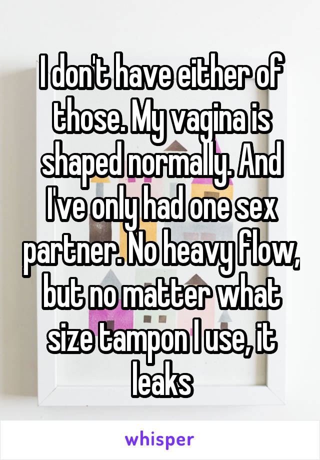 I don't have either of those. My vagina is shaped normally. And I've only had one sex partner. No heavy flow, but no matter what size tampon I use, it leaks