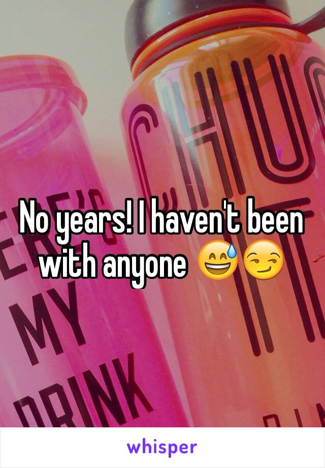 No years! I haven't been with anyone 😅😏