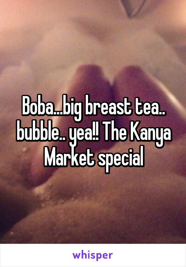 Boba...big breast tea.. bubble.. yea!! The Kanya Market special