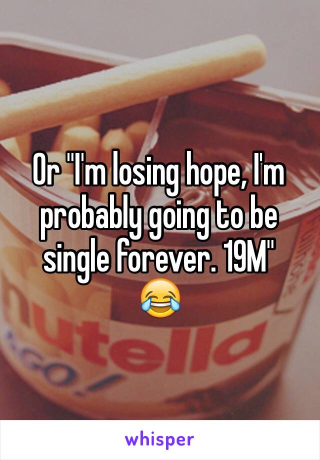 Or "I'm losing hope, I'm probably going to be single forever. 19M" 
😂