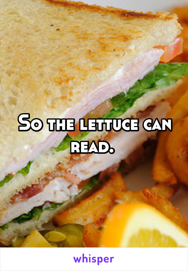 So the lettuce can read. 