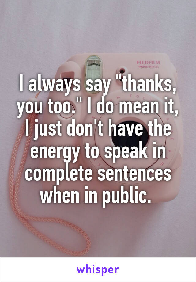 I always say "thanks, you too." I do mean it, I just don't have the energy to speak in complete sentences when in public. 