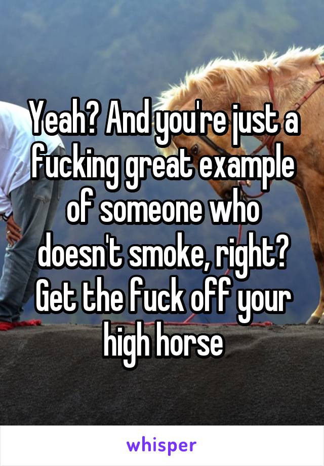 Yeah? And you're just a fucking great example of someone who doesn't smoke, right? Get the fuck off your high horse