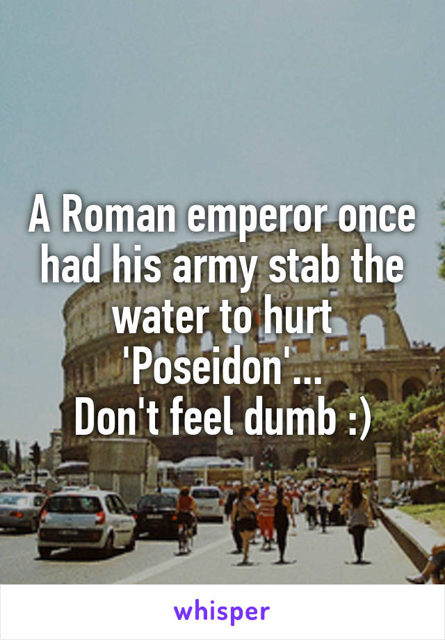 A Roman emperor once had his army stab the water to hurt 'Poseidon'...
Don't feel dumb :)