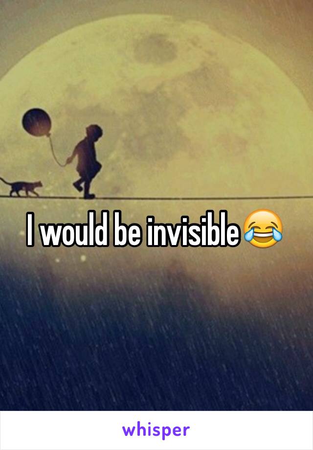 I would be invisible😂
