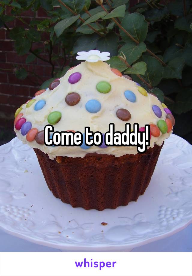 Come to daddy!