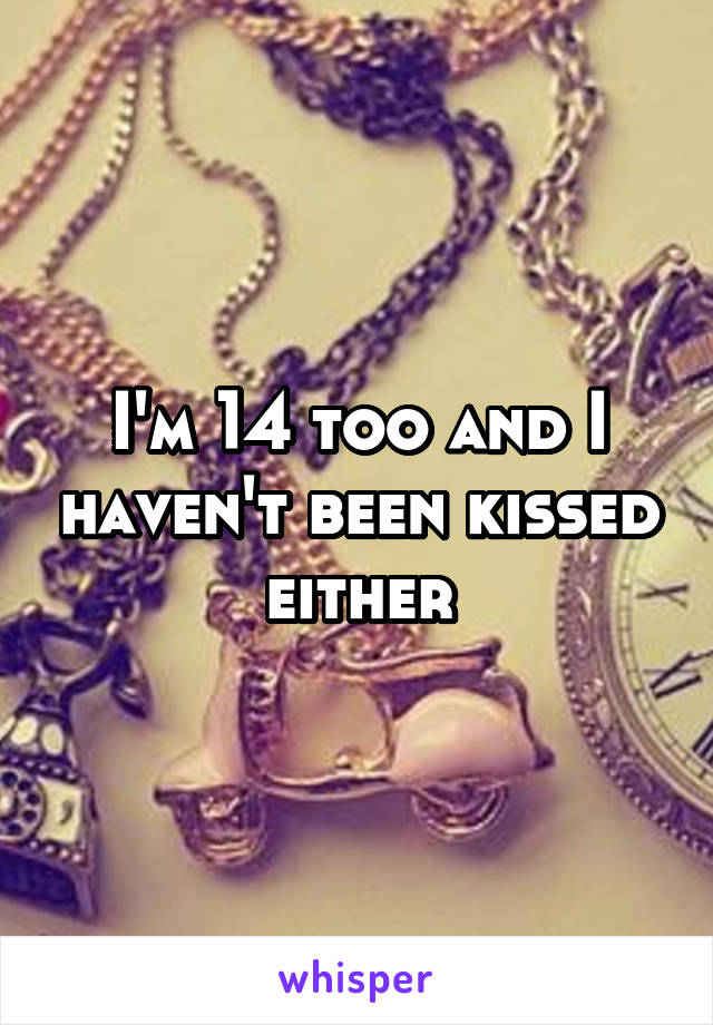 I'm 14 too and I haven't been kissed either