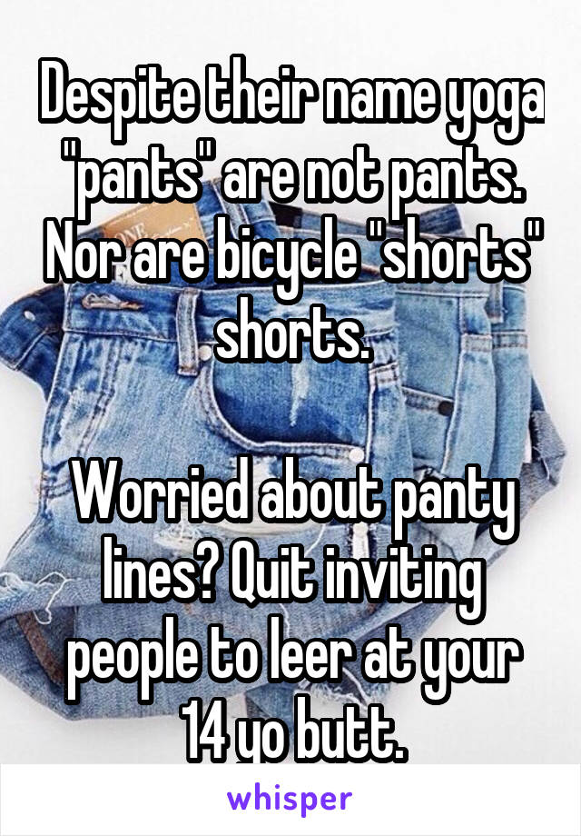 Despite their name yoga "pants" are not pants. Nor are bicycle "shorts" shorts.

Worried about panty lines? Quit inviting people to leer at your 14 yo butt.