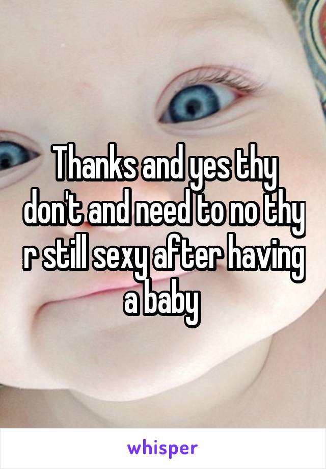 Thanks and yes thy don't and need to no thy r still sexy after having a baby 