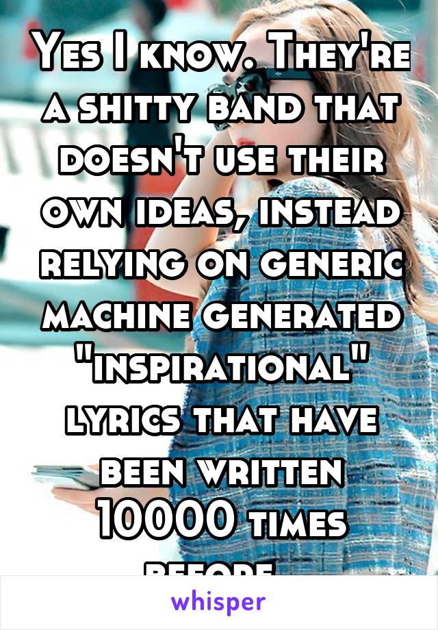 Yes I know. They're a shitty band that doesn't use their own ideas, instead relying on generic machine generated "inspirational" lyrics that have been written 10000 times before. 