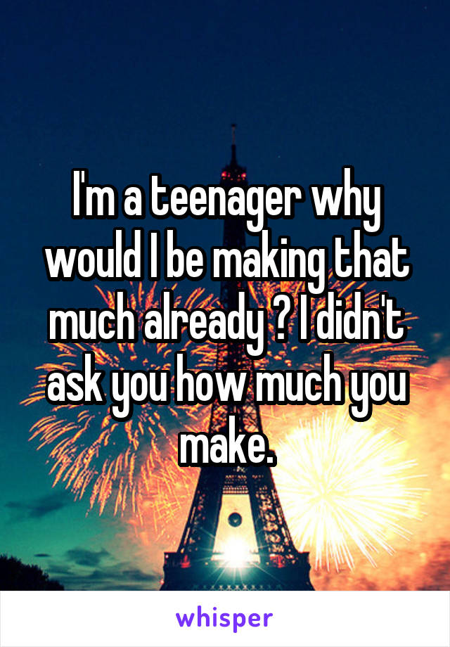 I'm a teenager why would I be making that much already ? I didn't ask you how much you make.