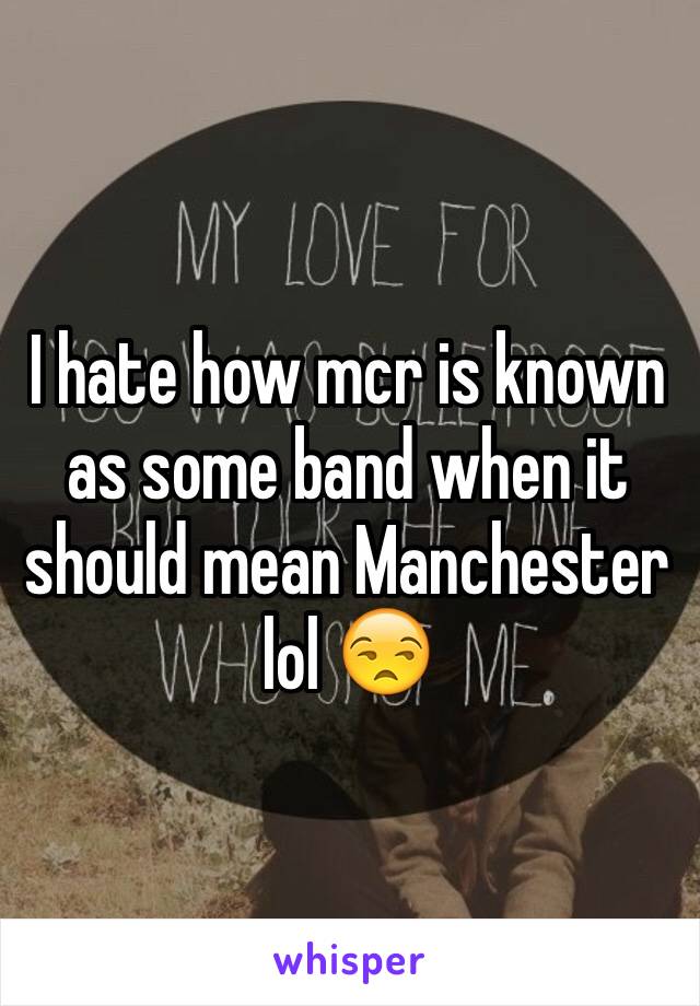 I hate how mcr is known as some band when it should mean Manchester lol 😒